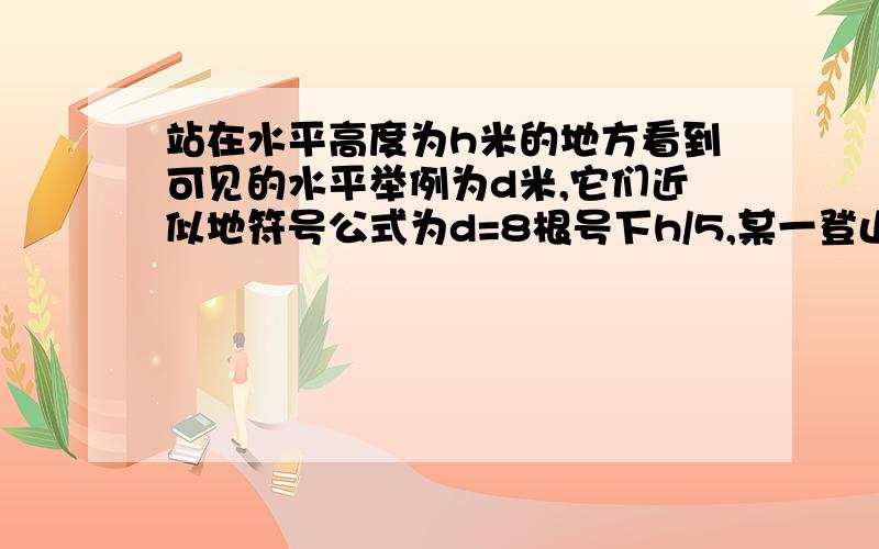 站在水平高度为h米的地方看到可见的水平举例为d米,它们近似地符号公式为d=8根号下h/5,某一登山者从海拔n米处登上海拔