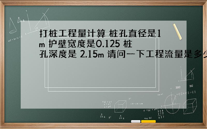 打桩工程量计算 桩孔直径是1m 护壁宽度是0.125 桩孔深度是 2.15m 请问一下工程流量是多少?也就是孔的体积