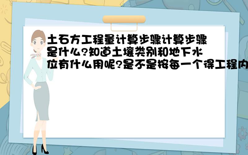 土石方工程量计算步骤计算步骤是什么?知道土壤类别和地下水位有什么用呢?是不是按每一个得工程内容来算?那哪个该算哪个不该算