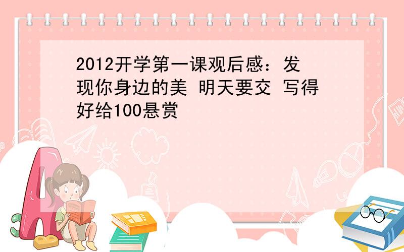 2012开学第一课观后感：发现你身边的美 明天要交 写得好给100悬赏