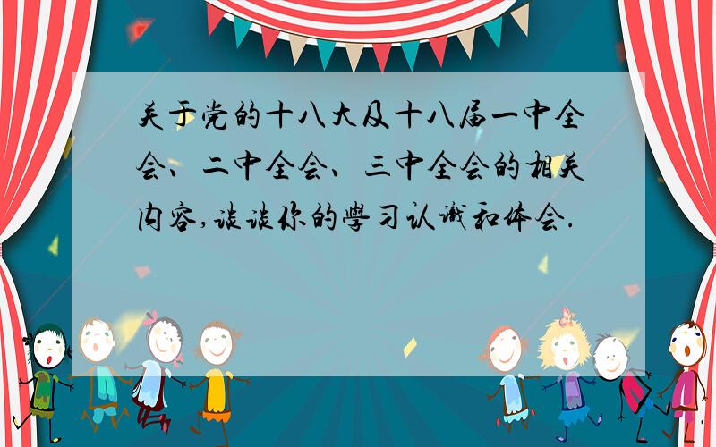 关于党的十八大及十八届一中全会、二中全会、三中全会的相关内容,谈谈你的学习认识和体会.