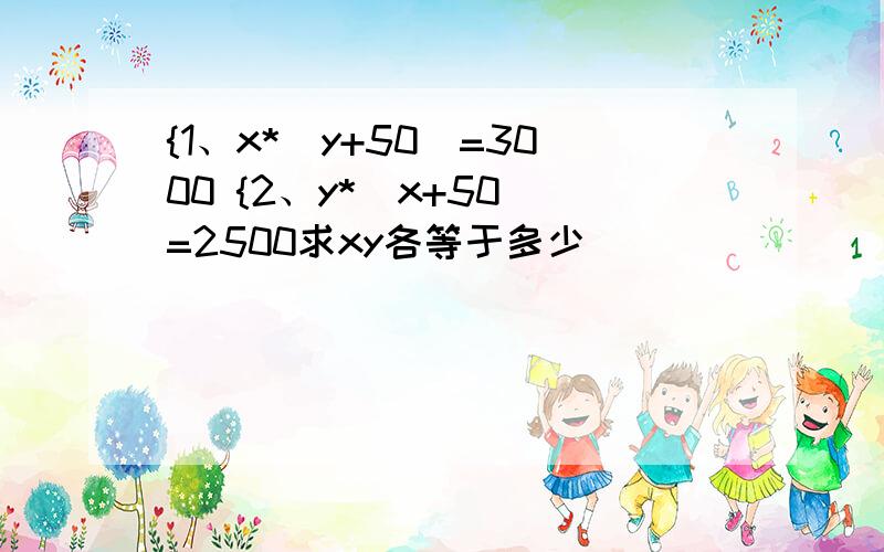 {1、x*(y+50)=3000 {2、y*(x+50)=2500求xy各等于多少