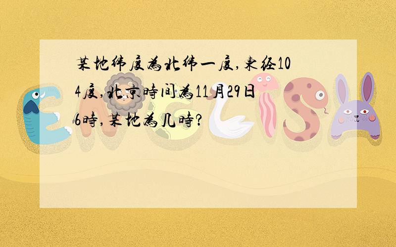 某地纬度为北纬一度,东经104度,北京时间为11月29日6时,某地为几时?