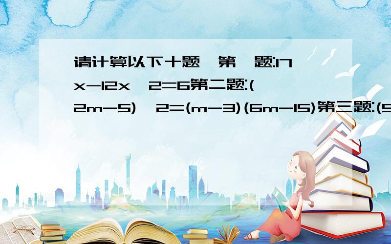 请计算以下十题,第一题:17x-12x^2=6第二题:(2m-5)^2=(m-3)(6m-15)第三题:(9-t)(3t