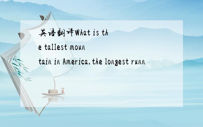 英语翻译What is the tallest mountain in America,the longest runn