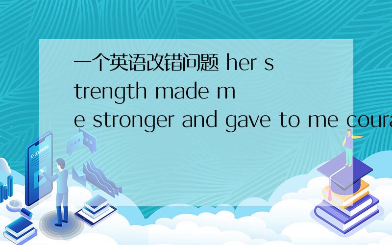 一个英语改错问题 her strength made me stronger and gave to me courag