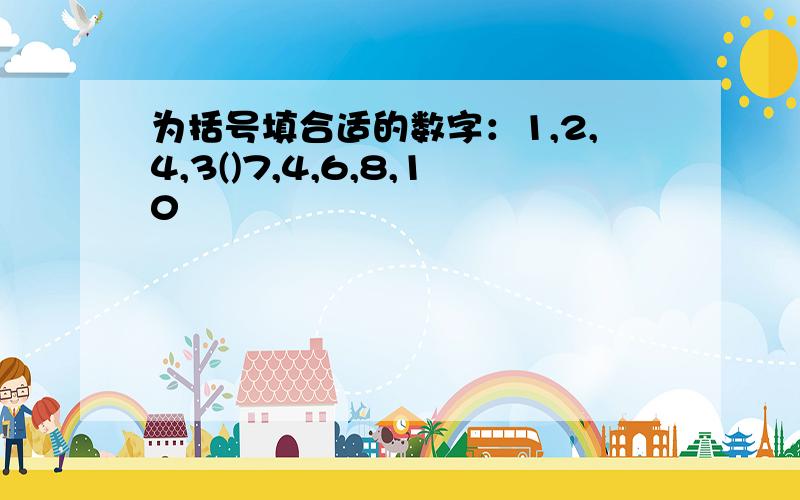 为括号填合适的数字：1,2,4,3()7,4,6,8,10