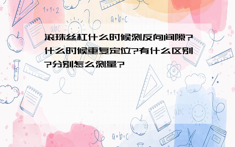 滚珠丝杠什么时候测反向间隙?什么时候重复定位?有什么区别?分别怎么测量?