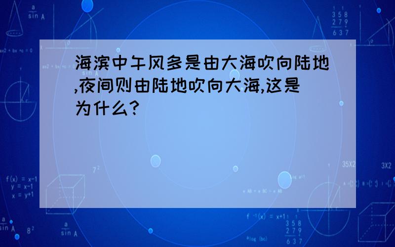 海滨中午风多是由大海吹向陆地,夜间则由陆地吹向大海,这是为什么?