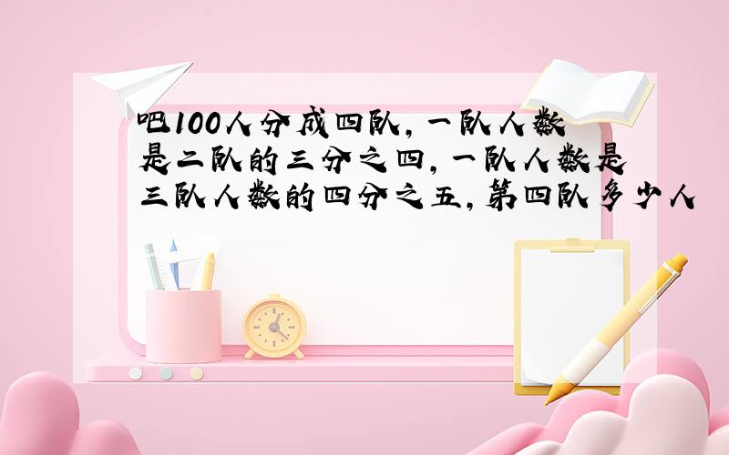 吧100人分成四队,一队人数是二队的三分之四,一队人数是三队人数的四分之五,第四队多少人