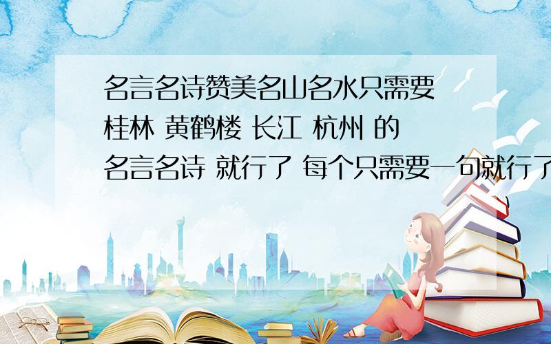 名言名诗赞美名山名水只需要 桂林 黄鹤楼 长江 杭州 的名言名诗 就行了 每个只需要一句就行了 【不要太多】