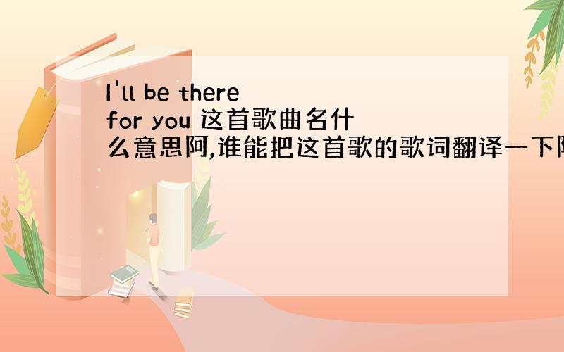 I'll be there for you 这首歌曲名什么意思阿,谁能把这首歌的歌词翻译一下阿