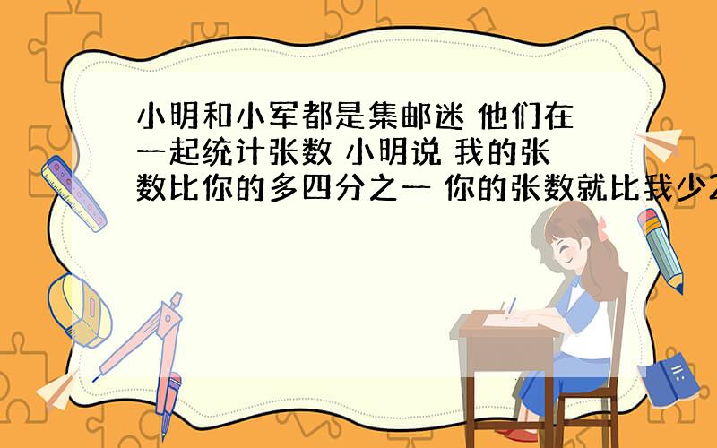 小明和小军都是集邮迷 他们在一起统计张数 小明说 我的张数比你的多四分之一 你的张数就比我少25% 判断对错