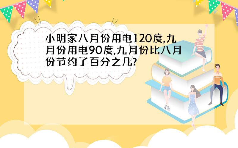 小明家八月份用电120度,九月份用电90度,九月份比八月份节约了百分之几?