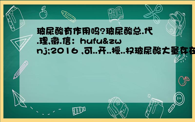 玻尿酸有作用吗?玻尿酸总.代.理,徵.信：hufu‌2016 ,可..开..授..权玻尿酸大量存在于人体的结缔