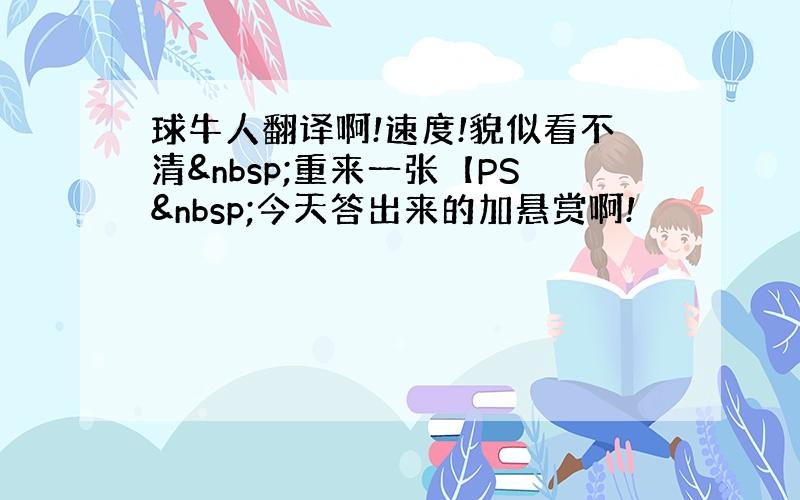 球牛人翻译啊!速度!貌似看不清 重来一张【PS 今天答出来的加悬赏啊!