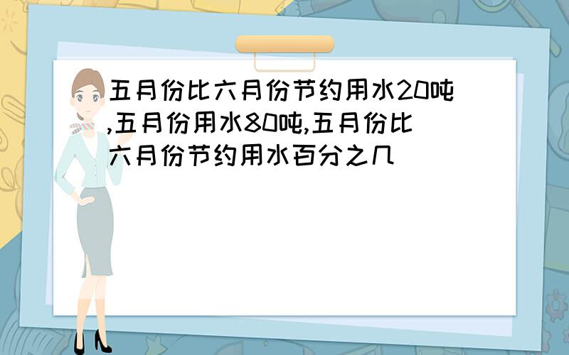 五月份比六月份节约用水20吨,五月份用水80吨,五月份比六月份节约用水百分之几