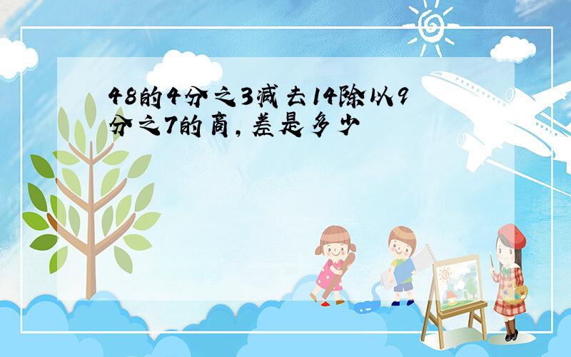 48的4分之3减去14除以9分之7的商,差是多少