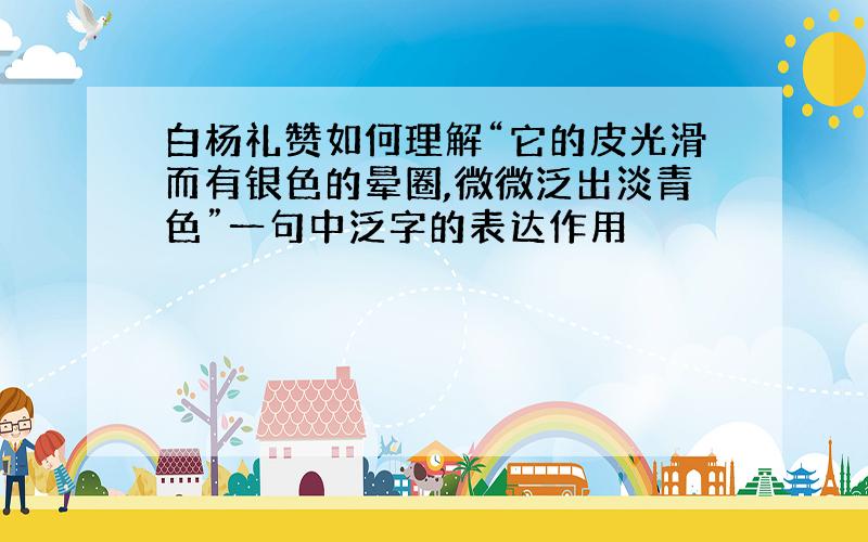 白杨礼赞如何理解“它的皮光滑而有银色的晕圈,微微泛出淡青色”一句中泛字的表达作用