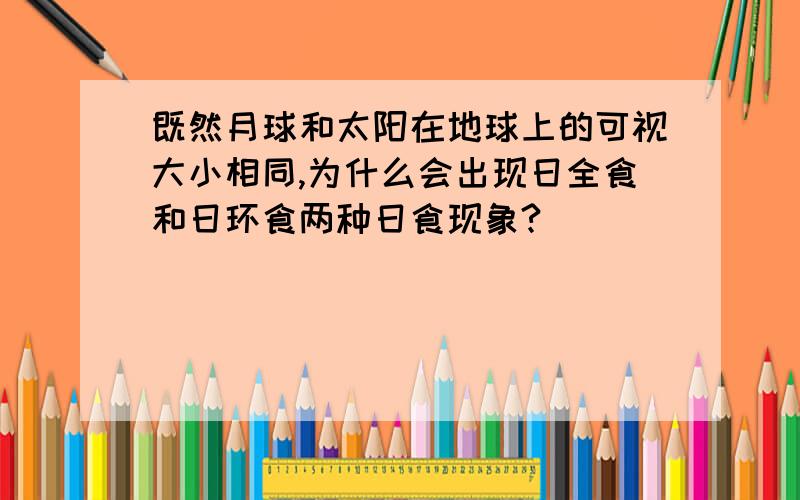 既然月球和太阳在地球上的可视大小相同,为什么会出现日全食和日环食两种日食现象?