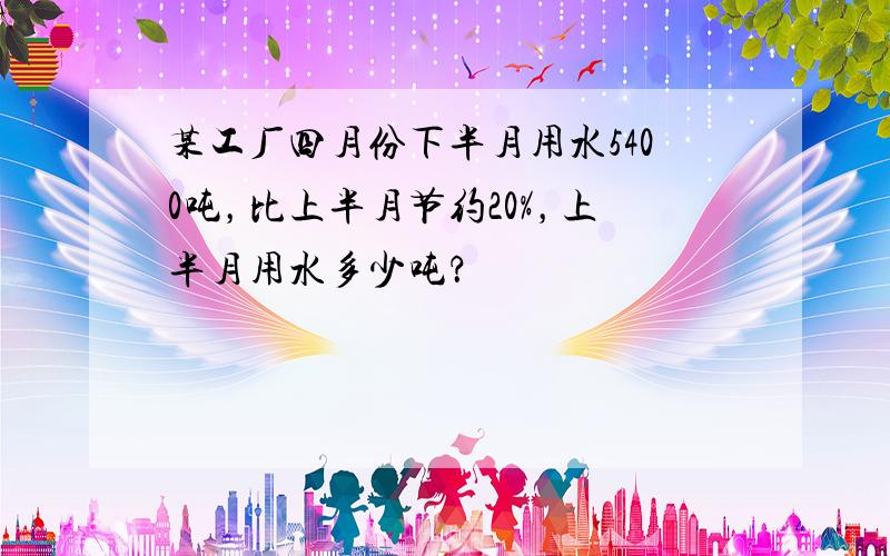 某工厂四月份下半月用水5400吨，比上半月节约20%，上半月用水多少吨？