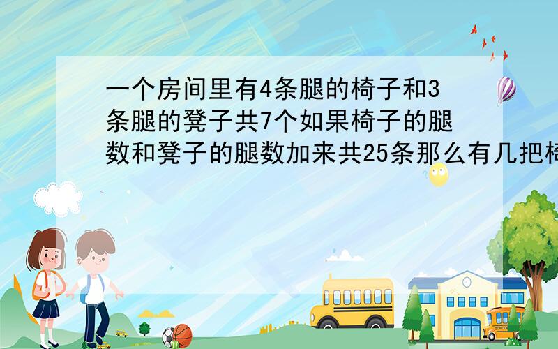 一个房间里有4条腿的椅子和3条腿的凳子共7个如果椅子的腿数和凳子的腿数加来共25条那么有几把椅子和几个凳子用方程列式