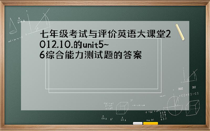 七年级考试与评价英语大课堂2012.10.的unit5~6综合能力测试题的答案