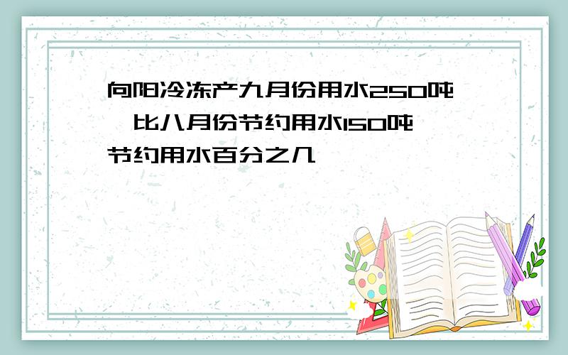 向阳冷冻产九月份用水250吨,比八月份节约用水150吨,节约用水百分之几