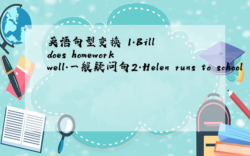 英语句型变换 1.Bill does homework well.一般疑问句2.Helen runs to school