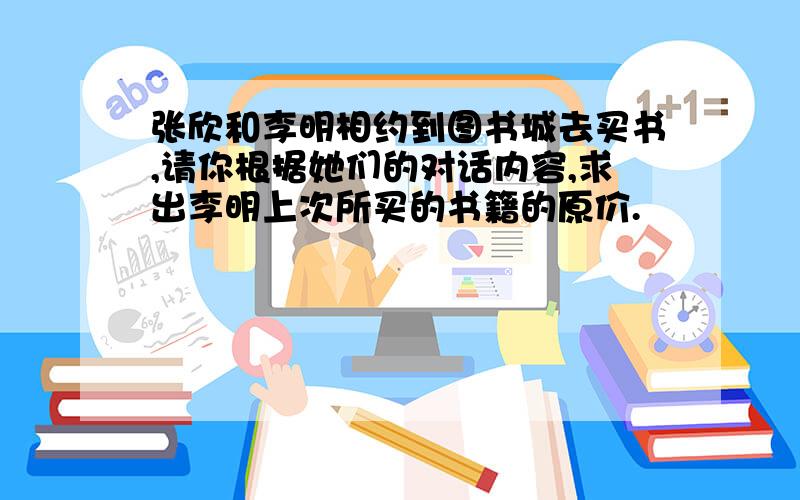 张欣和李明相约到图书城去买书,请你根据她们的对话内容,求出李明上次所买的书籍的原价.