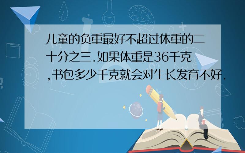 儿童的负重最好不超过体重的二十分之三.如果体重是36千克,书包多少千克就会对生长发育不好.