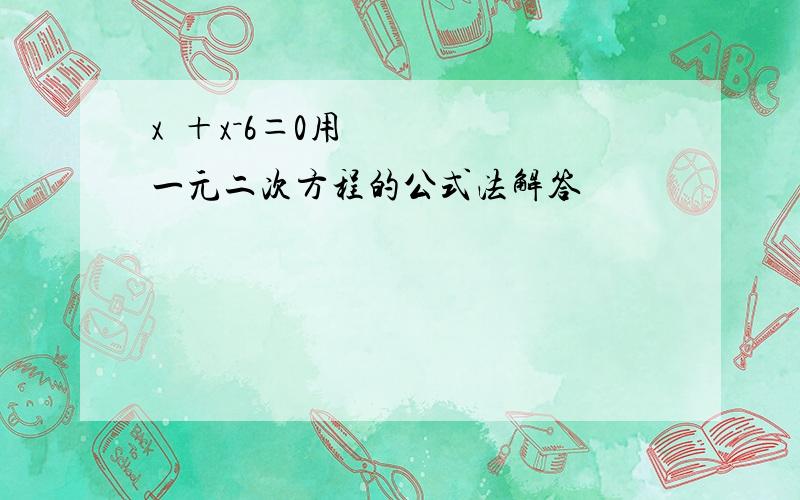 x²＋x－6＝0用一元二次方程的公式法解答