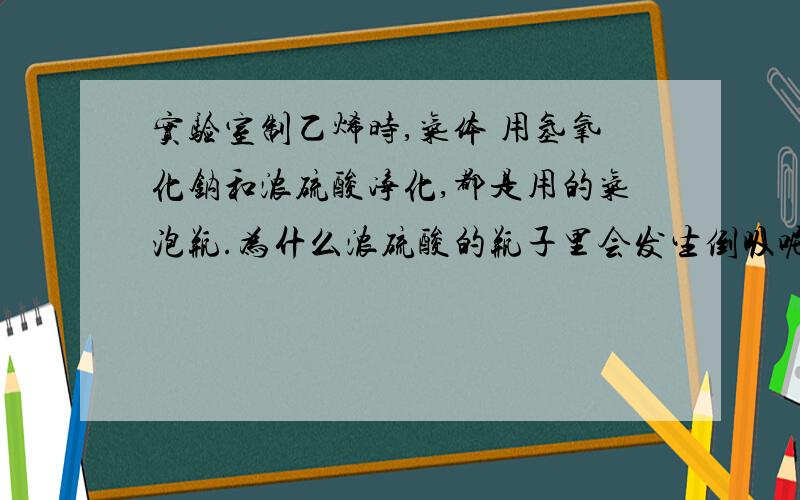 实验室制乙烯时,气体 用氢氧化钠和浓硫酸净化,都是用的气泡瓶.为什么浓硫酸的瓶子里会发生倒吸呢?