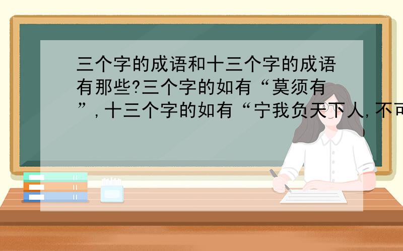 三个字的成语和十三个字的成语有那些?三个字的如有“莫须有”,十三个字的如有“宁我负天下人,不可天下人负我”.