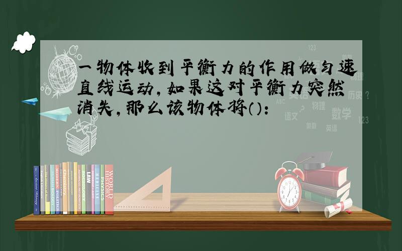 一物体收到平衡力的作用做匀速直线运动,如果这对平衡力突然消失,那么该物体将（）：