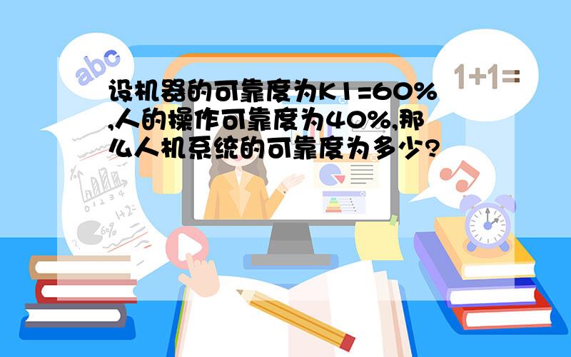 设机器的可靠度为K1=60%,人的操作可靠度为40%,那么人机系统的可靠度为多少?