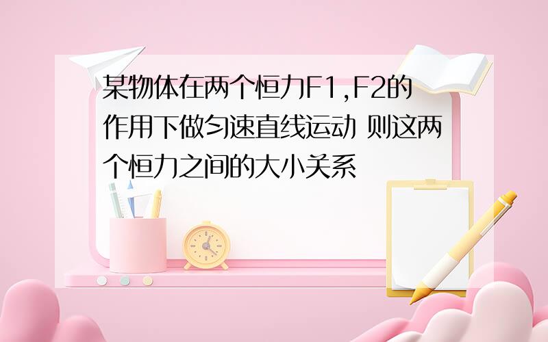 某物体在两个恒力F1,F2的作用下做匀速直线运动 则这两个恒力之间的大小关系