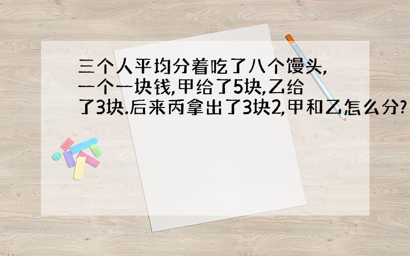 三个人平均分着吃了八个馒头,一个一块钱,甲给了5块,乙给了3块.后来丙拿出了3块2,甲和乙怎么分?