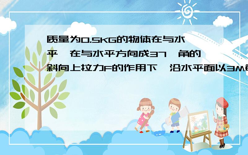 质量为0.5KG的物体在与水平,在与水平方向成37°角的斜向上拉力F的作用下,沿水平面以3M每秒的加速度运动物体,物体与