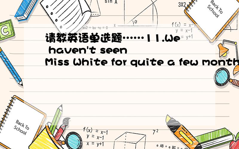 请教英语单选题……11.We haven't seen Miss White for quite a few month