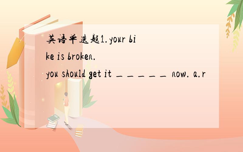 英语单选题1.your bike is broken. you should get it _____ now. a.r