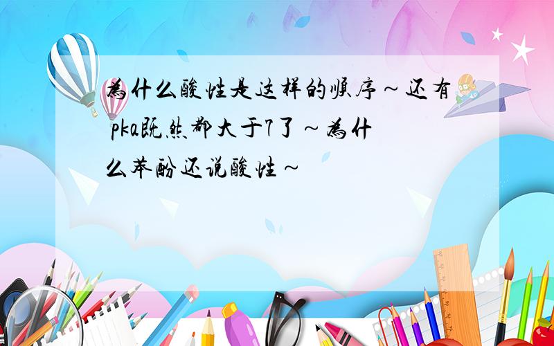 为什么酸性是这样的顺序～还有 pka既然都大于7了～为什么苯酚还说酸性～