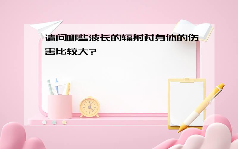 请问哪些波长的辐射对身体的伤害比较大?