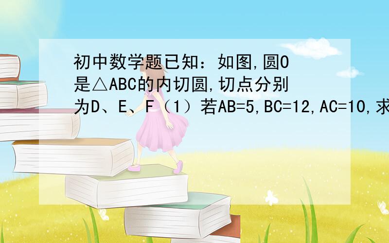 初中数学题已知：如图,圆O 是△ABC的内切圆,切点分别为D、E、F（1）若AB=5,BC=12,AC=10,求AD、B