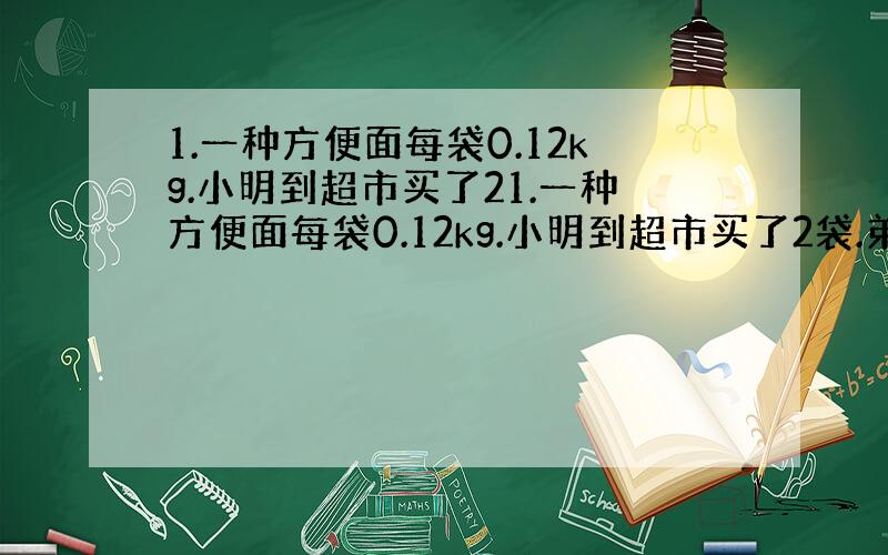 1.一种方便面每袋0.12kg.小明到超市买了21.一种方便面每袋0.12kg.小明到超市买了2袋.弟弟吃了2分