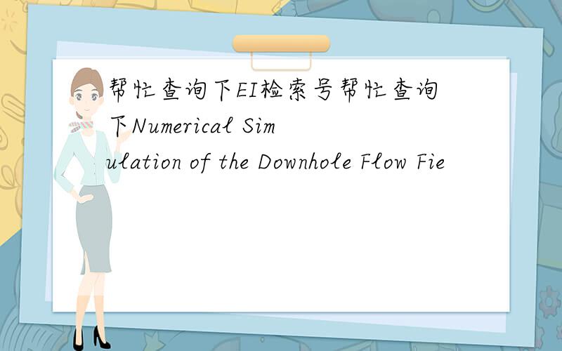 帮忙查询下EI检索号帮忙查询下Numerical Simulation of the Downhole Flow Fie