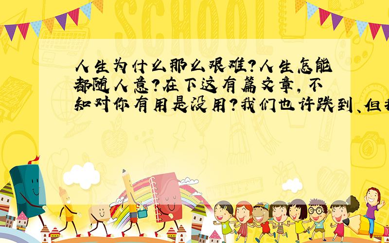 人生为什么那么艰难?人生怎能都随人意?在下这有篇文章,不知对你有用是没用?我们也许跌到、但我们依然站起,因为前方的路还未