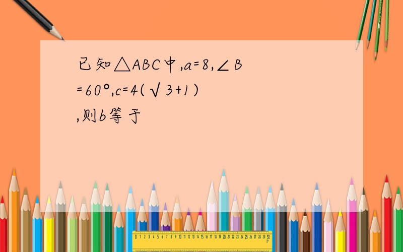 已知△ABC中,a=8,∠B=60°,c=4(√3+1),则b等于