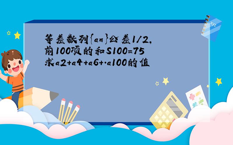 等差数列{an}公差1/2,前100项的和S100=75求a2+a4+a6+.a100的值