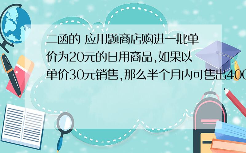 二函的 应用题商店购进一批单价为20元的日用商品,如果以单价30元销售,那么半个月内可售出400件.根据销售经验,提高销